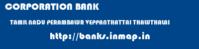 CORPORATION BANK  TAMIL NADU PERAMBALUR VEPPANTHATTAI THALUTHALAI  banks information 